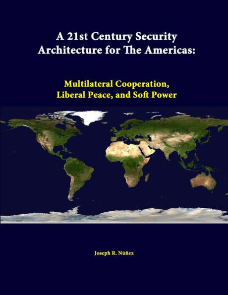 A 21St Century Security Architecture For The Americas: Multilateral Cooperation, Liberal Peace, And Soft Power