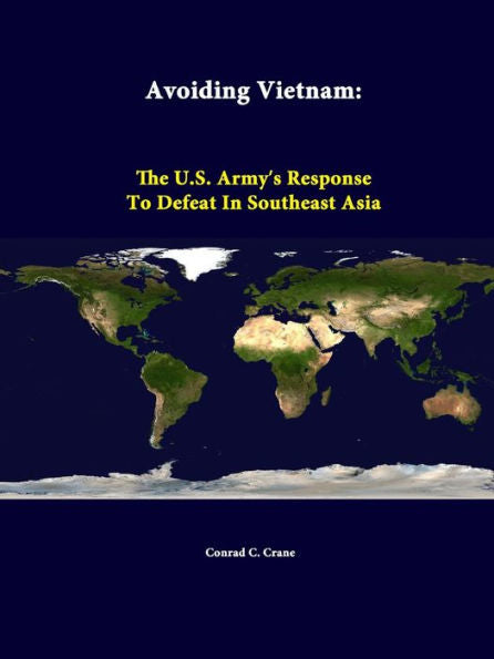 Avoiding Vietnam: The U.S. Army''s Response To Defeat In Southeast Asia