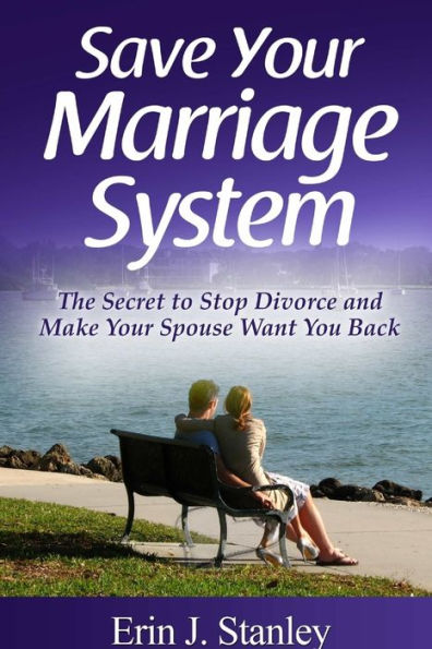 Save Your Marriage System: The Secret To Stop Divorce And Make Your Spouse Want You Back
