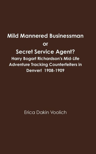 Mild Mannered Businessman Or Secret Service Agent? Harry Bogart Richardson's Mid-Life Adventure Tracking Counterfeiters In Denver! 1908-1909