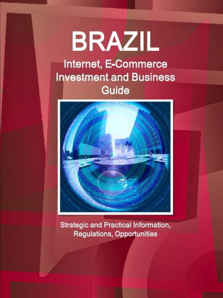 Brazil Internet, E-Commerce Investment And Business Guide - Strategic And Practical Information, Regulations, Opportunities (World Business And Investment Library)