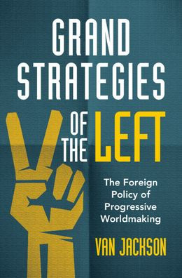 Grand Strategies Of The Left: The Foreign Policy Of Progressive Worldmaking