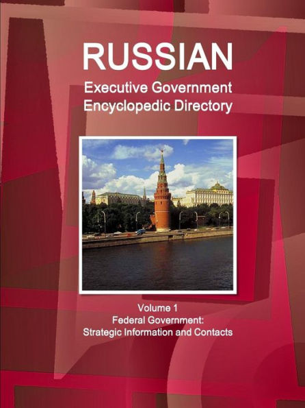 Russian Executive Government Encyclopedic Directory Volume 1 Federal Government: Strategic Information And Contacts