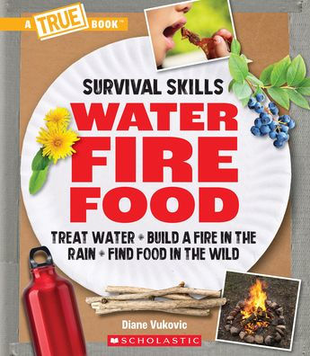 Water, Fire, Food: Treat Water, Build A Fire In The Rain, Find Food In The Wild (A True Book: Survival Skills): Treat Water, Build A Fire In The Rain, Find Food In The Wild (A True Book (Relaunch)) - 9781338853636