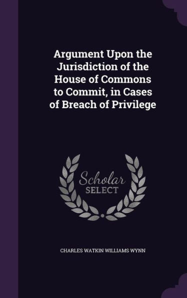 Argument Upon The Jurisdiction Of The House Of Commons To Commit, In Cases Of Breach Of Privilege