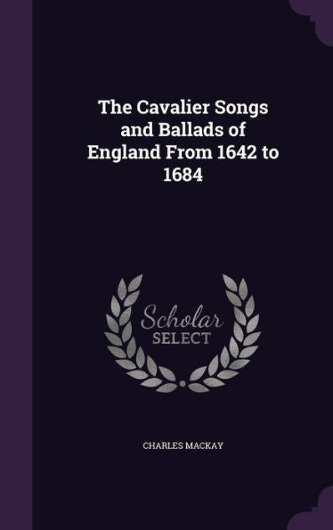 The Cavalier Songs And Ballads Of England From 1642 To 1684