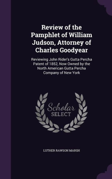 Review Of The Pamphlet Of William Judson, Attorney Of Charles Goodyear: Reviewing John Rider's Gutta Percha Patent Of 1852, Now Owned By The North American Gutta Percha Company Of New York