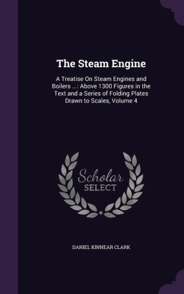 The Steam Engine: A Treatise On Steam Engines And Boilers ...: Above 1300 Figures In The Text And A Series Of Folding Plates Drawn To Scales, Volume 4