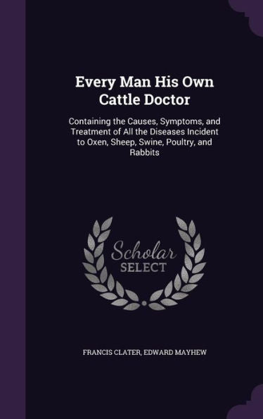 Every Man His Own Cattle Doctor: Containing The Causes, Symptoms, And Treatment Of All The Diseases Incident To Oxen, Sheep, Swine, Poultry, And Rabbits