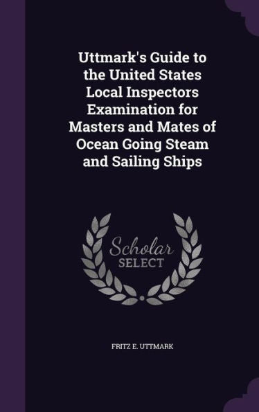 Uttmark's Guide To The United States Local Inspectors Examination For Masters And Mates Of Ocean Going Steam And Sailing Ships