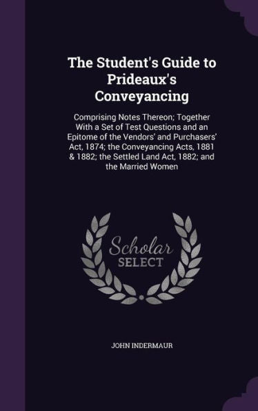 The Student's Guide To Prideaux's Conveyancing: Comprising Notes Thereon; Together With A Set Of Test Questions And An Epitome Of The Vendors' And ... Settled Land Act, 1882; And The Married Women