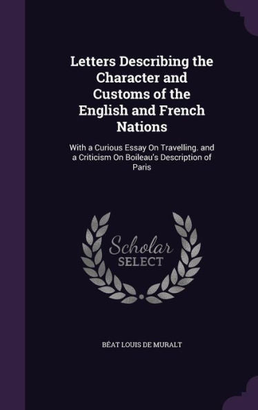 Letters Describing The Character And Customs Of The English And French Nations: With A Curious Essay On Travelling. And A Criticism On Boileau's Description Of Paris