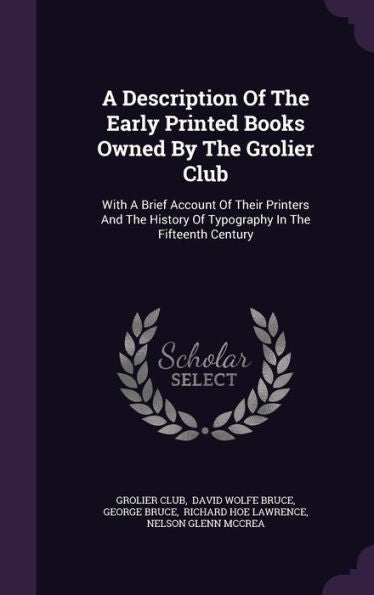 A Description Of The Early Printed Books Owned By The Grolier Club: With A Brief Account Of Their Printers And The History Of Typography In The Fifteenth Century