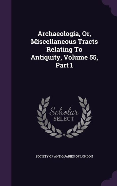 Archaeologia, Or, Miscellaneous Tracts Relating To Antiquity, Volume 55, Part 1