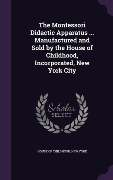 The Montessori Didactic Apparatus ... Manufactured And Sold By The House Of Childhood, Incorporated, New York City