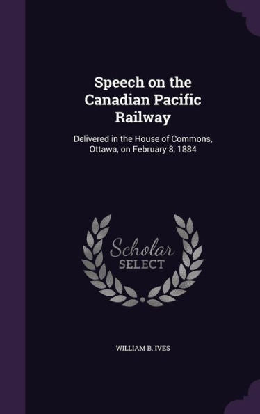 Speech On The Canadian Pacific Railway: Delivered In The House Of Commons, Ottawa, On February 8, 1884