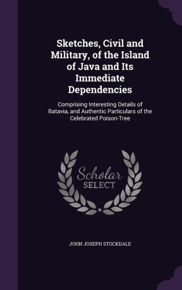 Sketches, Civil And Military, Of The Island Of Java And Its Immediate Dependencies: Comprising Interesting Details Of Batavia, And Authentic Particulars Of The Celebrated Poison-Tree