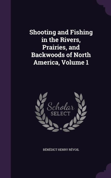 Shooting And Fishing In The Rivers, Prairies, And Backwoods Of North America, Volume 1