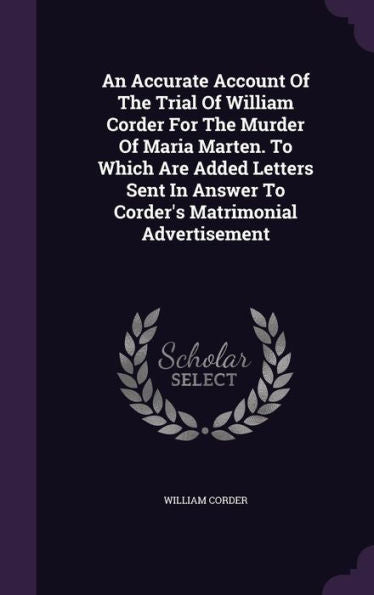 An Accurate Account Of The Trial Of William Corder For The Murder Of Maria Marten. To Which Are Added Letters Sent In Answer To Corder's Matrimonial Advertisement