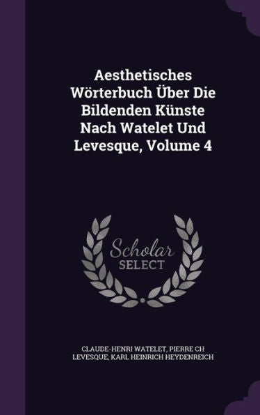Aesthetisches W?terbuch Ger-Uber Die Bildenden K?ste Nach Watelet Und Levesque, Volume 4