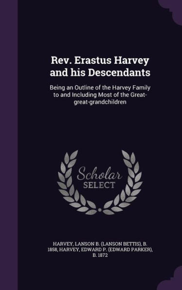 Rev. Erastus Harvey And His Descendants: Being An Outline Of The Harvey Family To And Including Most Of The Great-Great-Grandchildren