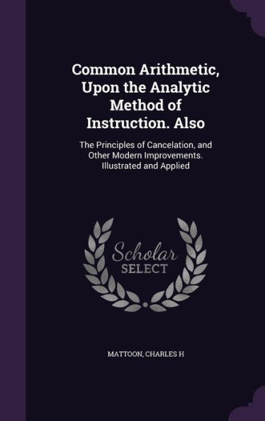 Common Arithmetic, Upon The Analytic Method Of Instruction. Also: The Principles Of Cancelation, And Other Modern Improvements. Illustrated And Applied