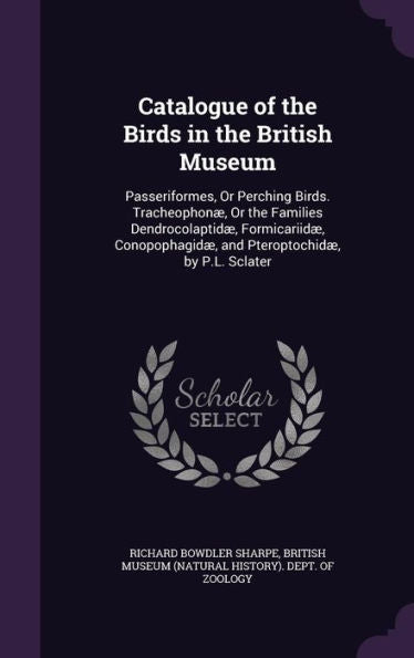 Catalogue Of The Birds In The British Museum: Passeriformes, Or Perching Birds. Tracheophon? Or The Families Dendrocolaptid? Formicariid? Conopophagid? And Pteroptochid? By P.L. Sclater