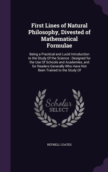 First Lines Of Natural Philosophy, Divested Of Mathematical Formulae: Being A Practical And Lucid Introduction To The Study Of The Science: Designed ... Who Have Not Been Trained To The Study Of