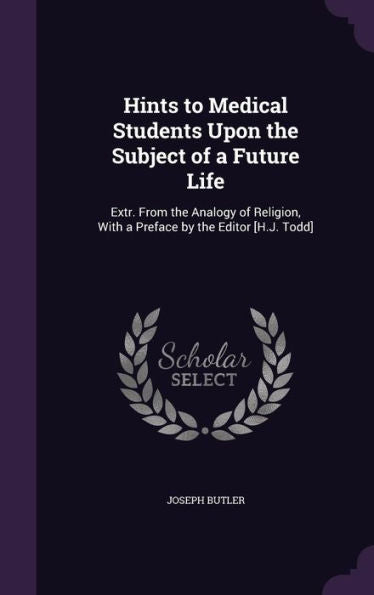 Hints To Medical Students Upon The Subject Of A Future Life: Extr. From The Analogy Of Religion, With A Preface By The Editor [H.J. Todd]