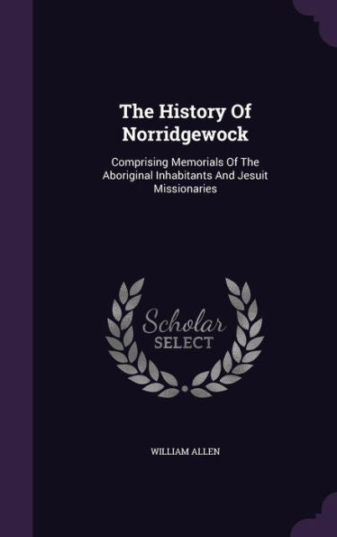 The History Of Norridgewock: Comprising Memorials Of The Aboriginal Inhabitants And Jesuit Missionaries