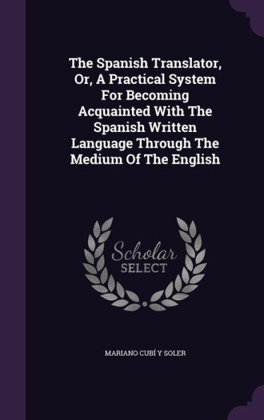 The Spanish Translator, Or, A Practical System For Becoming Acquainted With The Spanish Written Language Through The Medium Of The English