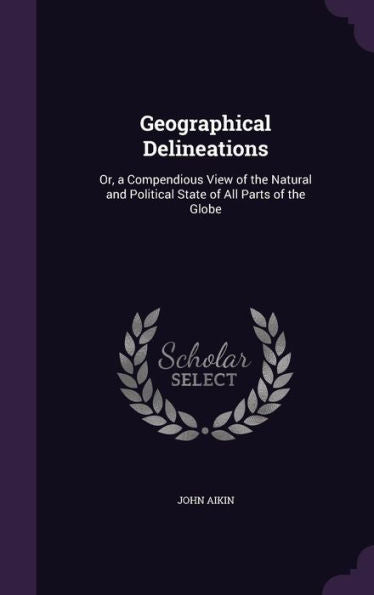 Geographical Delineations: Or, A Compendious View Of The Natural And Political State Of All Parts Of The Globe