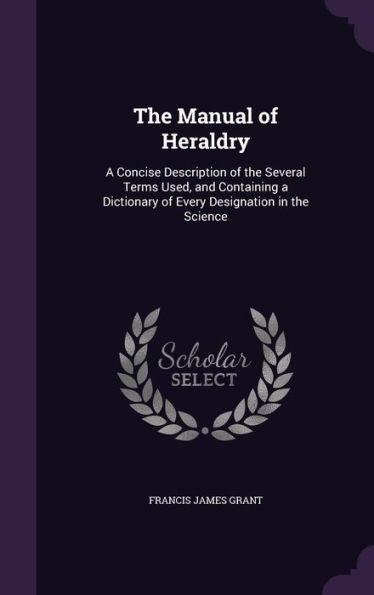 The Manual Of Heraldry: A Concise Description Of The Several Terms Used, And Containing A Dictionary Of Every Designation In The Science