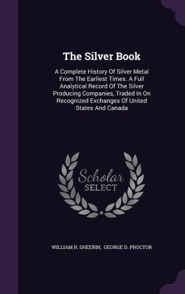 The Silver Book: A Complete History Of Silver Metal From The Earliest Times. A Full Analytical Record Of The Silver Producing Companies, Traded In On Recognized Exchanges Of United States And Canada