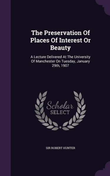 The Preservation Of Places Of Interest Or Beauty: A Lecture Delivered At The University Of Manchester On Tuesday, January 29Th, 1907