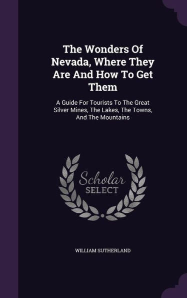 The Wonders Of Nevada, Where They Are And How To Get Them: A Guide For Tourists To The Great Silver Mines, The Lakes, The Towns, And The Mountains