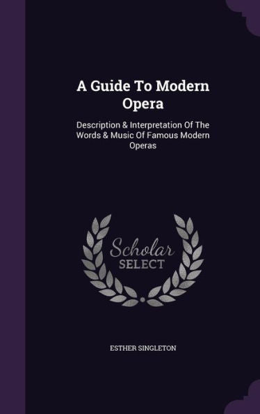 A Guide To Modern Opera: Description & Interpretation Of The Words & Music Of Famous Modern Operas