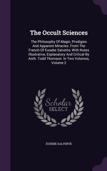 The Occult Sciences: The Philosophy Of Magic, Prodigies And Apparent Miracles. From The French Of Eusebe Salverte, With Notes Illustrative, ... Anth. Todd Thomson. In Two Volumes, Volume 2