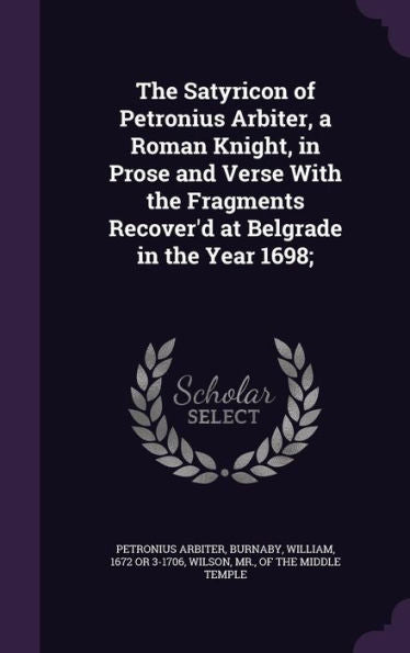 The Satyricon Of Petronius Arbiter, A Roman Knight, In Prose And Verse With The Fragments Recover'D At Belgrade In The Year 1698;