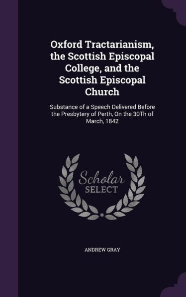 Oxford Tractarianism, The Scottish Episcopal College, And The Scottish Episcopal Church: Substance Of A Speech Delivered Before The Presbytery Of Perth, On The 30Th Of March, 1842