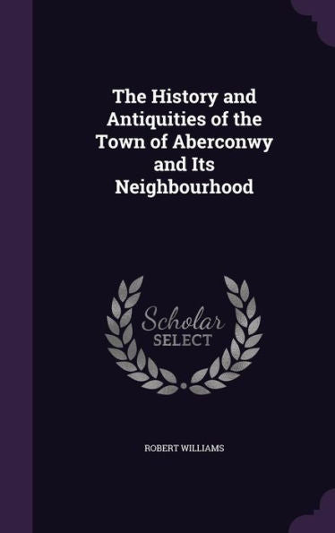 The History And Antiquities Of The Town Of Aberconwy And Its Neighbourhood