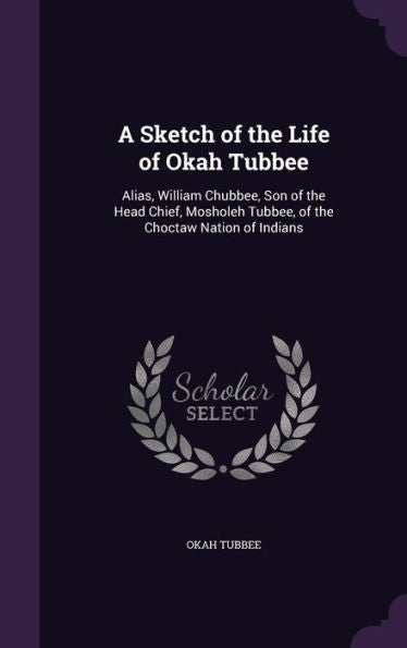 A Sketch Of The Life Of Okah Tubbee: Alias, William Chubbee, Son Of The Head Chief, Mosholeh Tubbee, Of The Choctaw Nation Of Indians