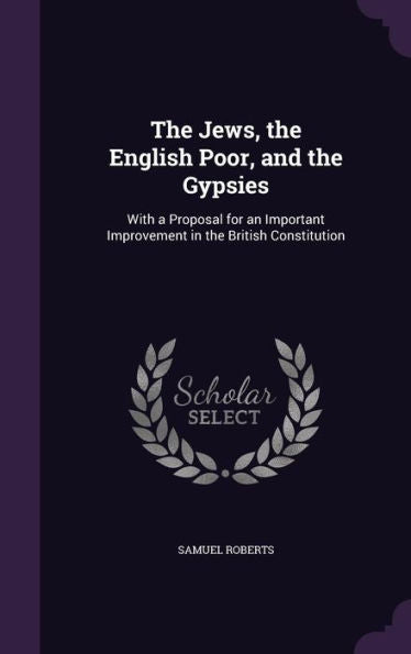 The Jews, The English Poor, And The Gypsies: With A Proposal For An Important Improvement In The British Constitution