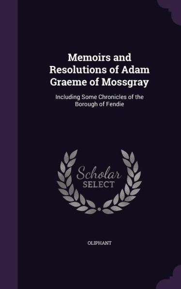 Memoirs And Resolutions Of Adam Graeme Of Mossgray: Including Some Chronicles Of The Borough Of Fendie