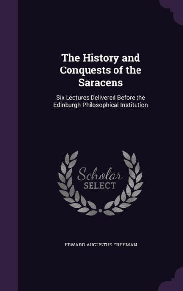 The History And Conquests Of The Saracens: Six Lectures Delivered Before The Edinburgh Philosophical Institution