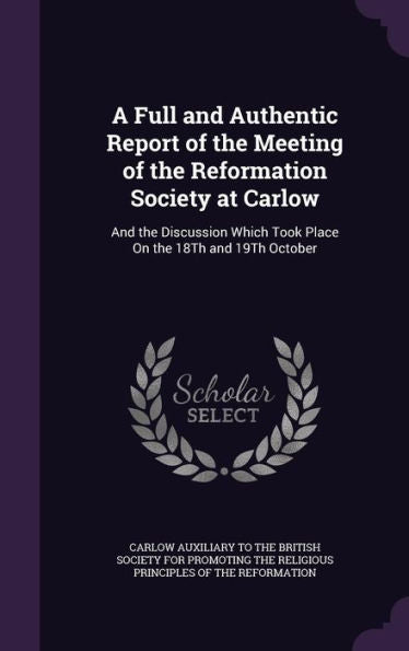 A Full And Authentic Report Of The Meeting Of The Reformation Society At Carlow: And The Discussion Which Took Place On The 18Th And 19Th October