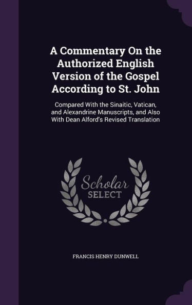 A Commentary On The Authorized English Version Of The Gospel According To St. John: Compared With The Sinaitic, Vatican, And Alexandrine Manuscripts, And Also With Dean Alford's Revised Translation