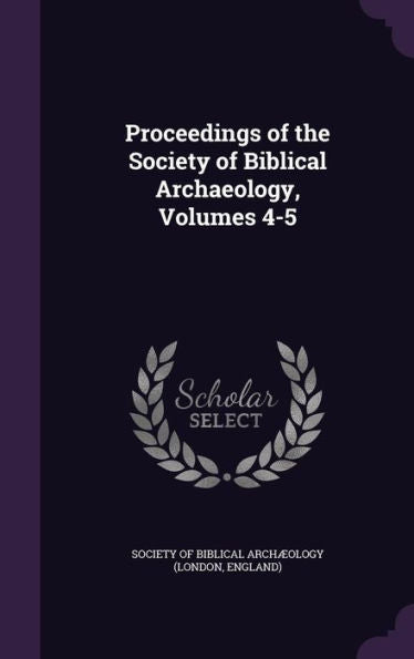 Proceedings Of The Society Of Biblical Archaeology, Volumes 4-5