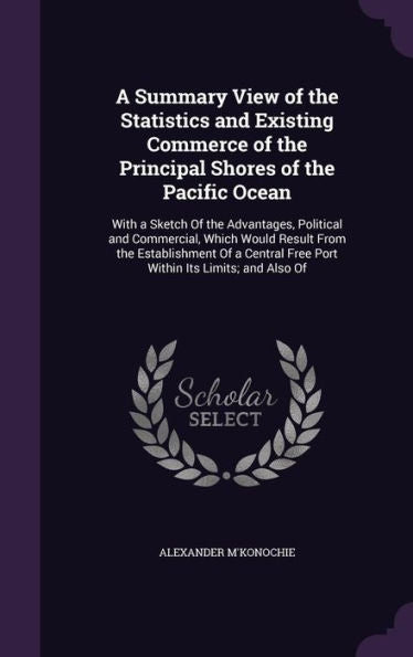 A Summary View Of The Statistics And Existing Commerce Of The Principal Shores Of The Pacific Ocean: With A Sketch Of The Advantages, Political And ... Free Port Within Its Limits; And Also Of