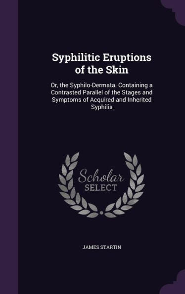 Syphilitic Eruptions Of The Skin: Or, The Syphilo-Dermata. Containing A Contrasted Parallel Of The Stages And Symptoms Of Acquired And Inherited Syphilis